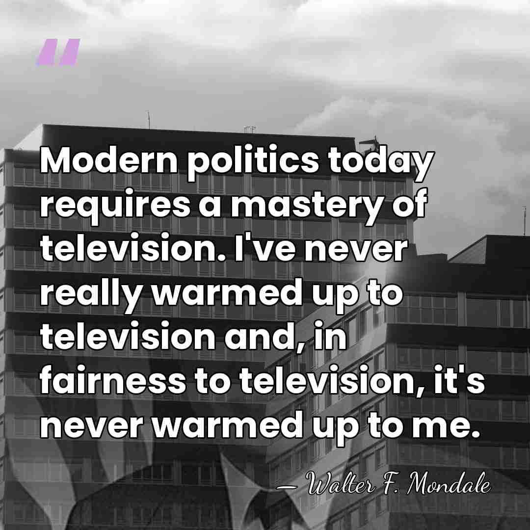 Modern politics today requires a mastery of television. I've never really warmed&hellip; - Walter F. Mondale