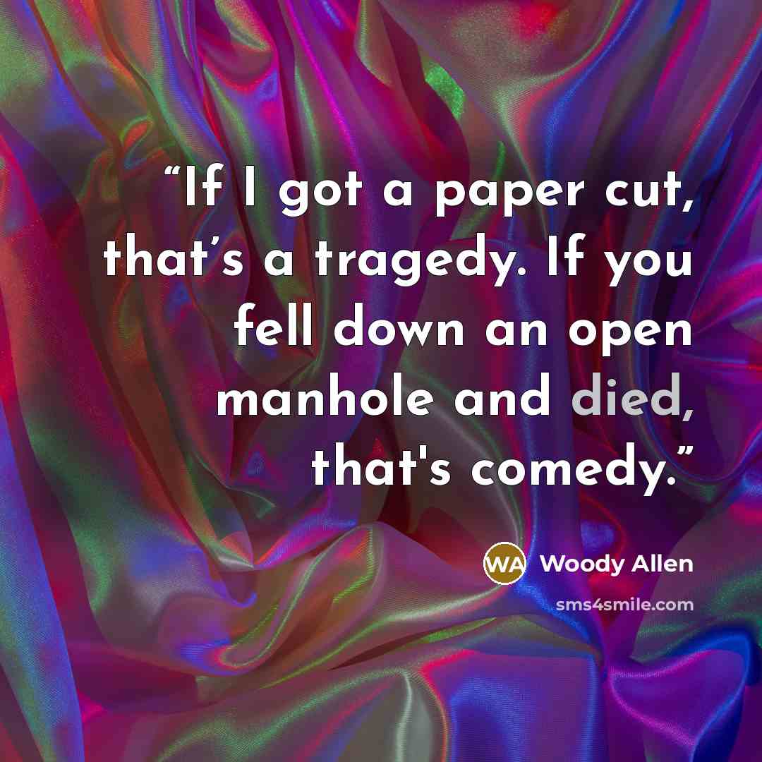 “If I got a paper cut, that’s a tragedy. If you fell down an open manhole and died, that's comedy.” quote by Woody Allen