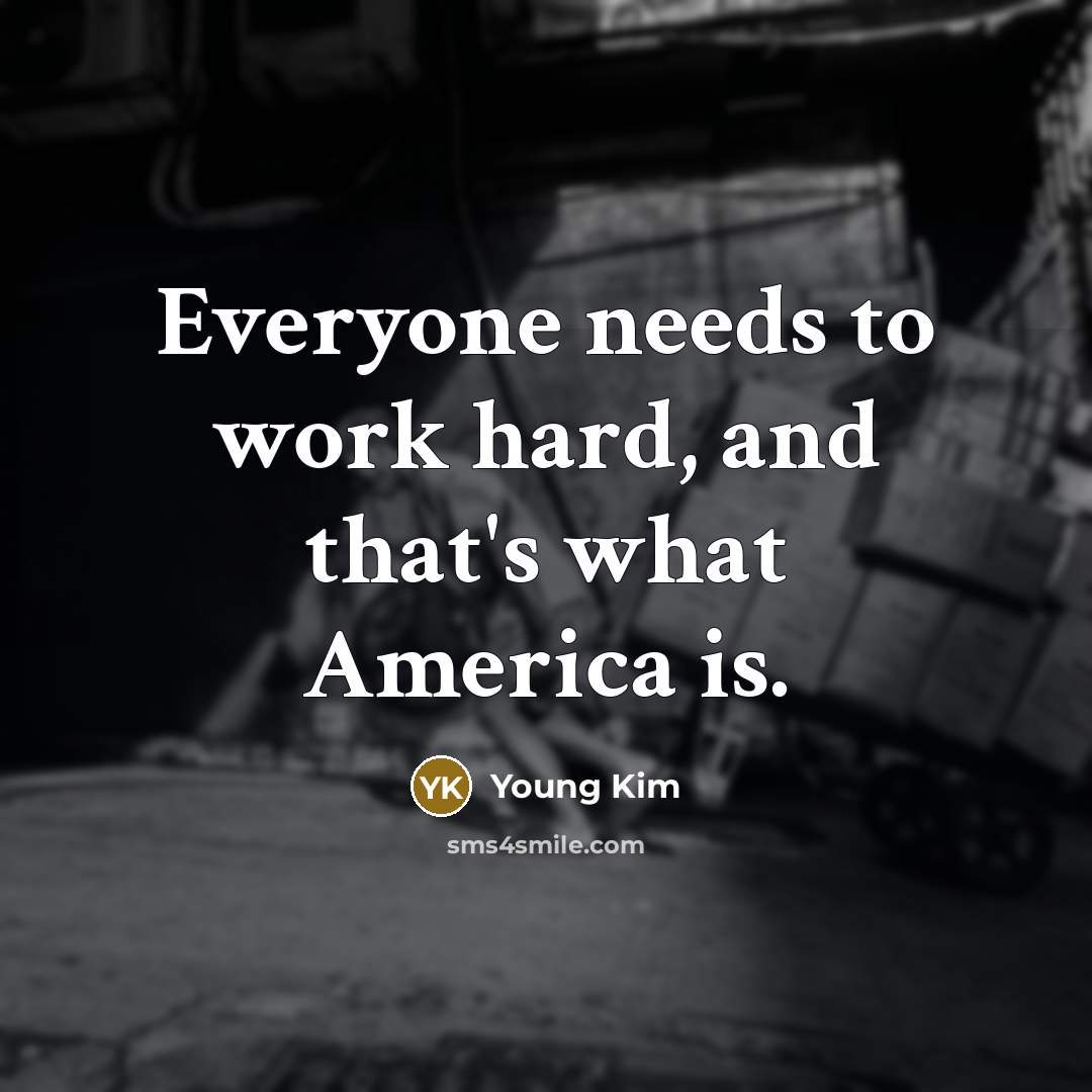 “Everyone needs to work hard, and that's what America is.…” quote by Young Kim