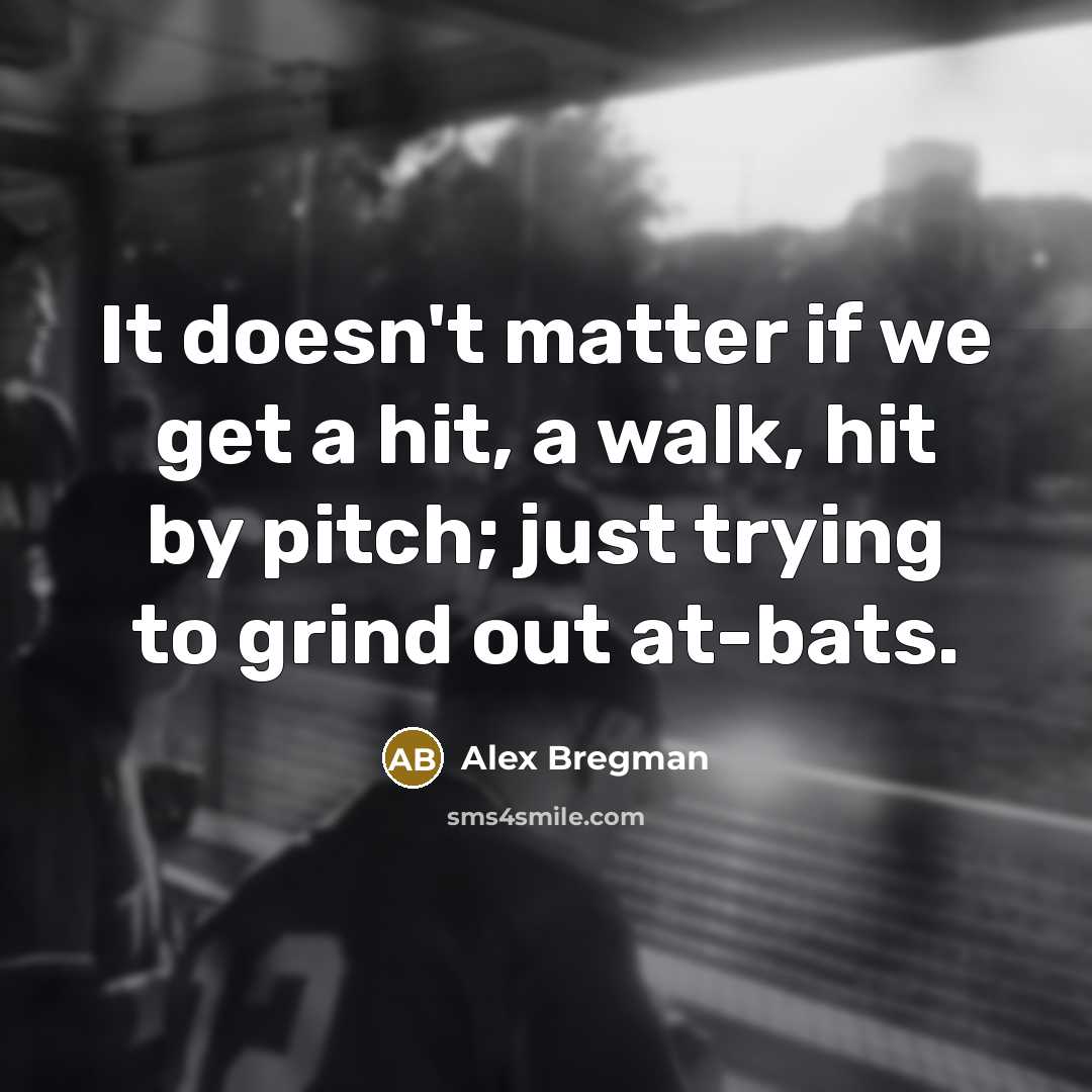“It doesn't matter if we get a hit, a walk, hit by pitch; just trying to grind out at-bats.” quote by Alex Bregman