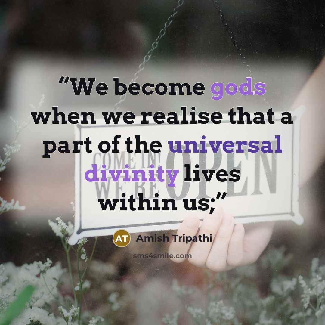 “We become gods when we realise that a part of the universal divinity lives within us;” quote by Amish Tripathi