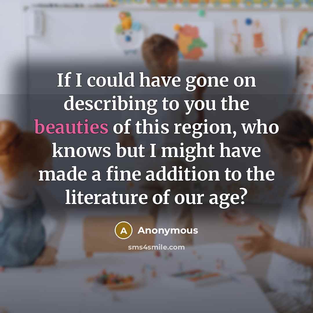“If I could have gone on describing to you the beauties of this region, who knows but I might have made a fine addition to the literature of our age?” quote by Anonymous