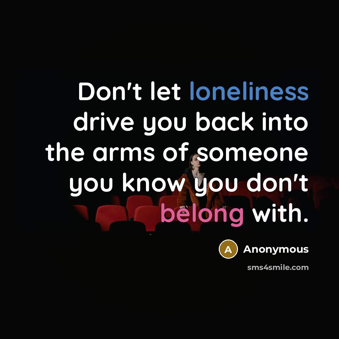 “Don't let loneliness drive you back into the arms of someone you know you don't belong with.” quote by Anonymous