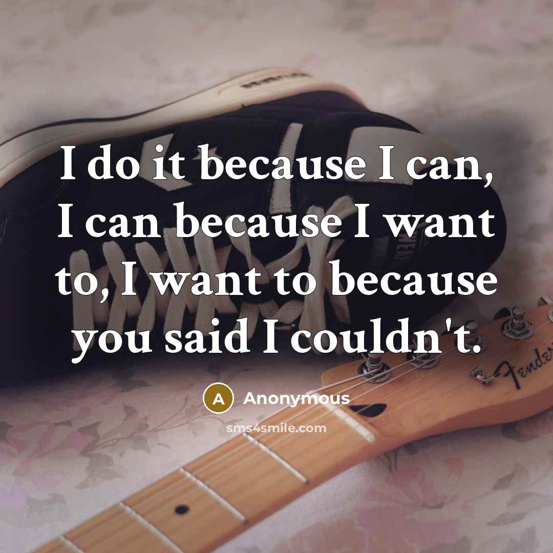 “I do it because I can, I can because I want to, I want to because you said I couldn't.” quote by Anonymous