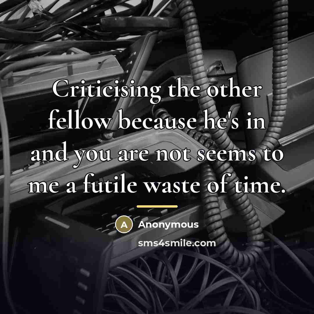 “Criticising the other fellow because he's in and you are…” quote by Anonymous