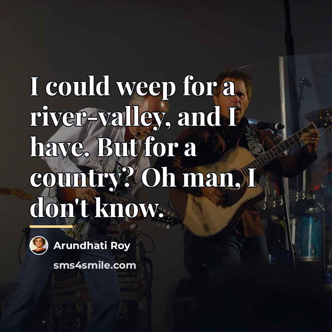 “I could weep for a river-valley, and I have. But…” quote by Arundhati Roy