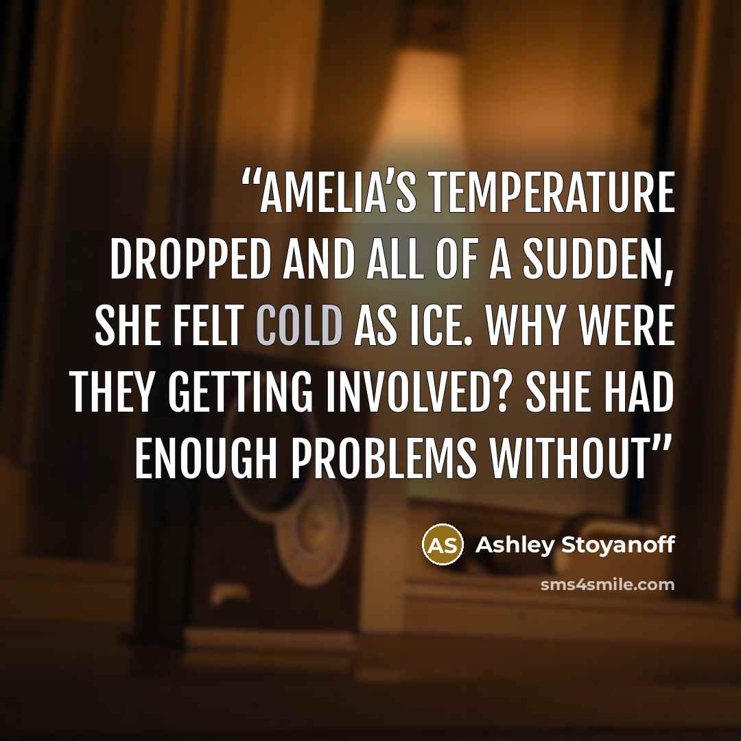 “Amelia’s temperature dropped and all of a sudden, she felt cold as ice. Why were they getting involved? She had enough problems without” quote by Ashley Stoyanoff