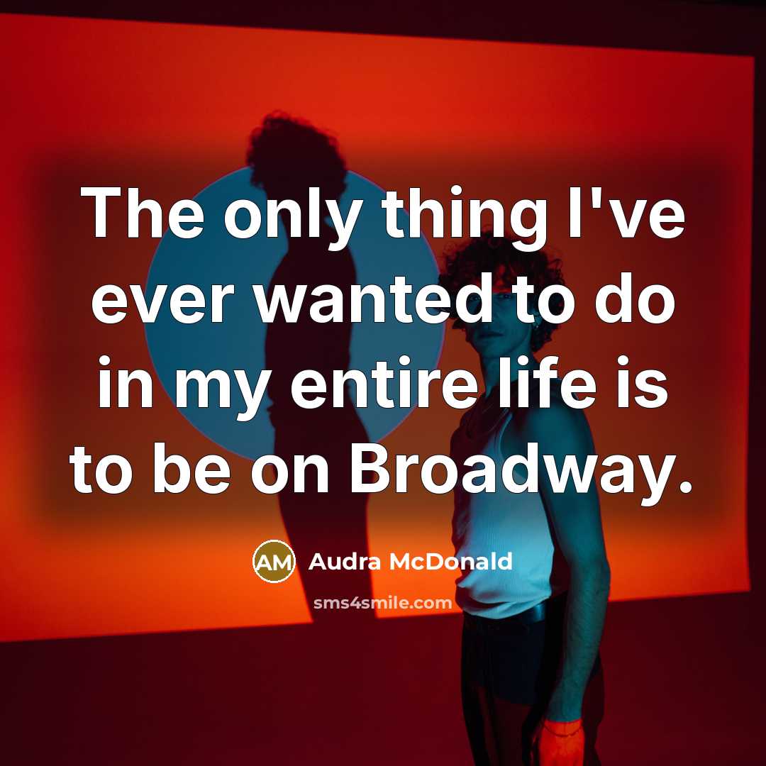 “The only thing I've ever wanted to do in my entire life is to be on Broadway.” quote by Audra McDonald