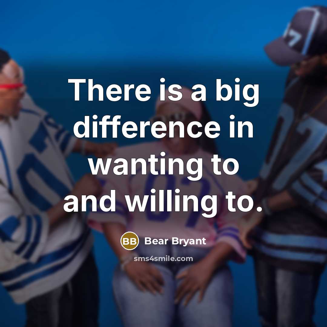 “There is a big difference in wanting to and willing to.” quote by Bear Bryant