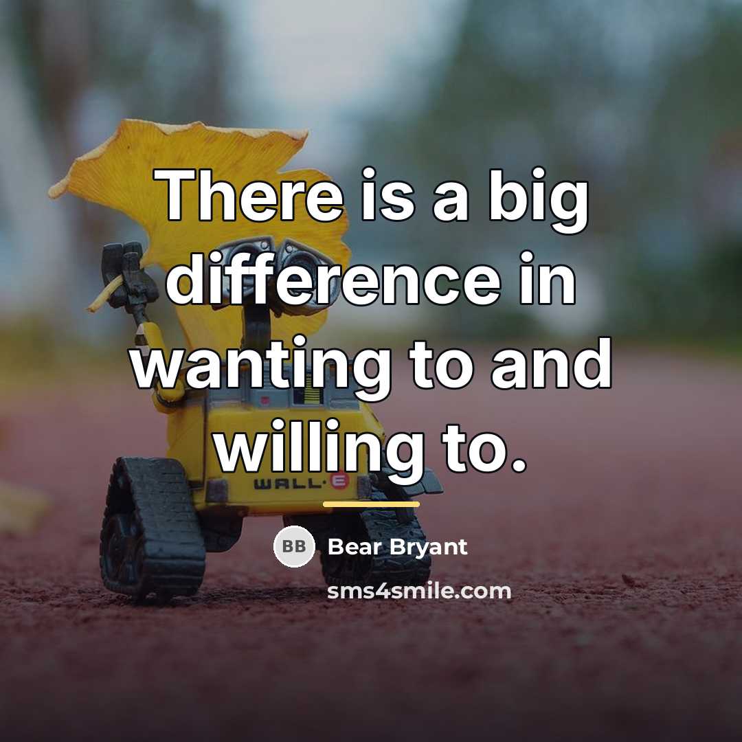 “There is a big difference in wanting to and willing…” quote by Bear Bryant
