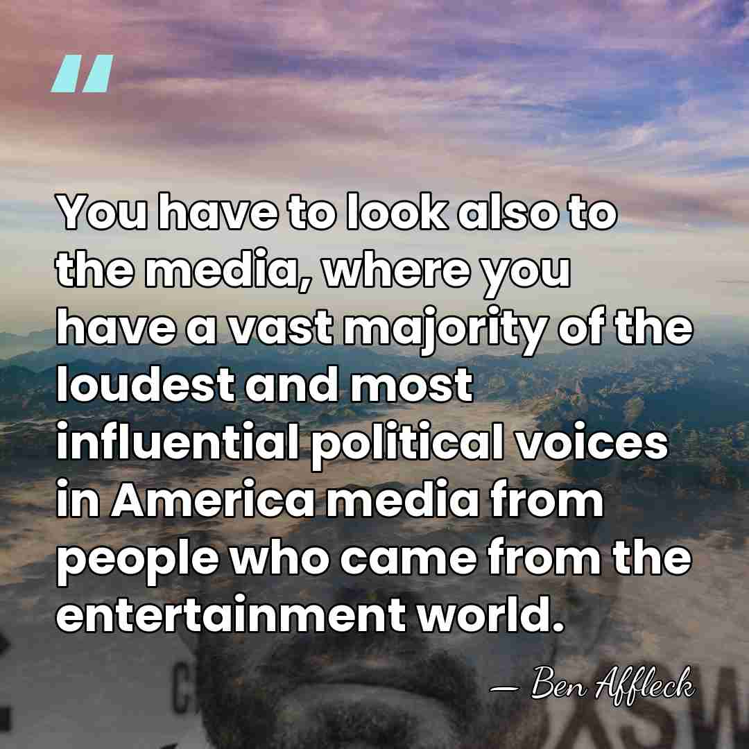 You have to look also to the media, where you have a&hellip; - Ben Affleck