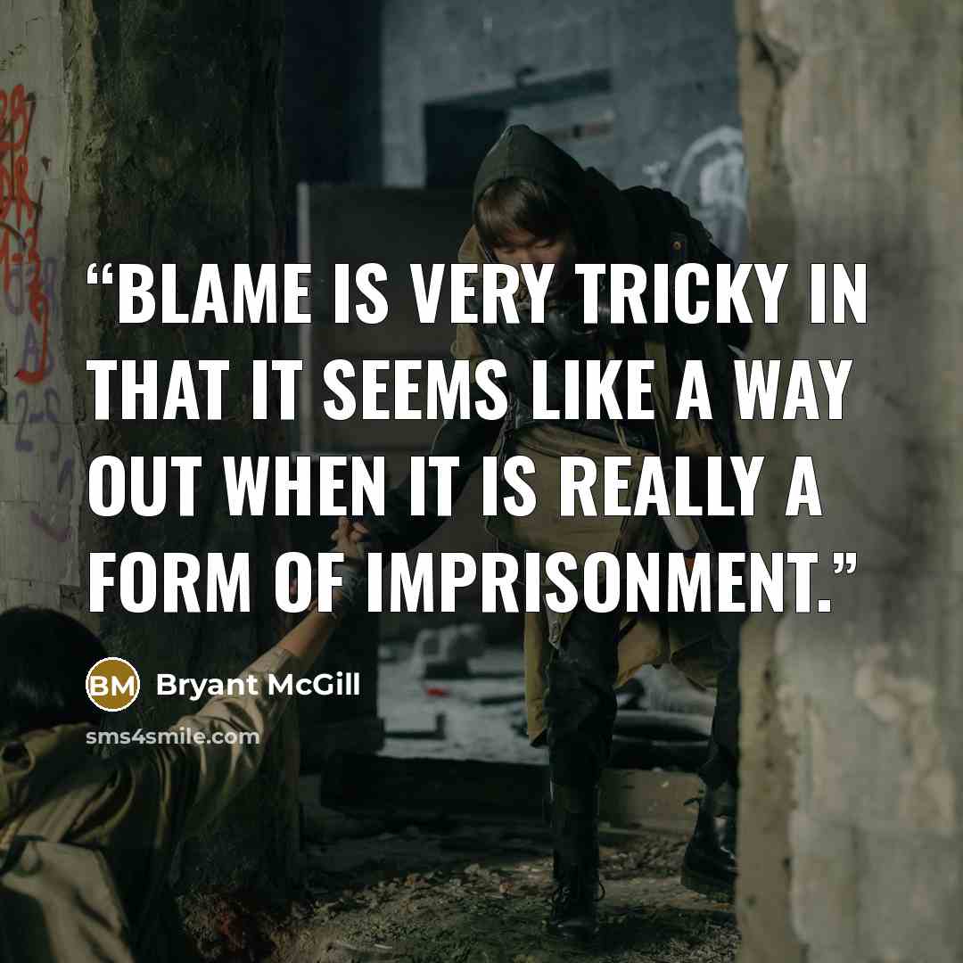 “Blame is very tricky in that it seems like a way out when it is really a form of imprisonment.” quote by Bryant McGill