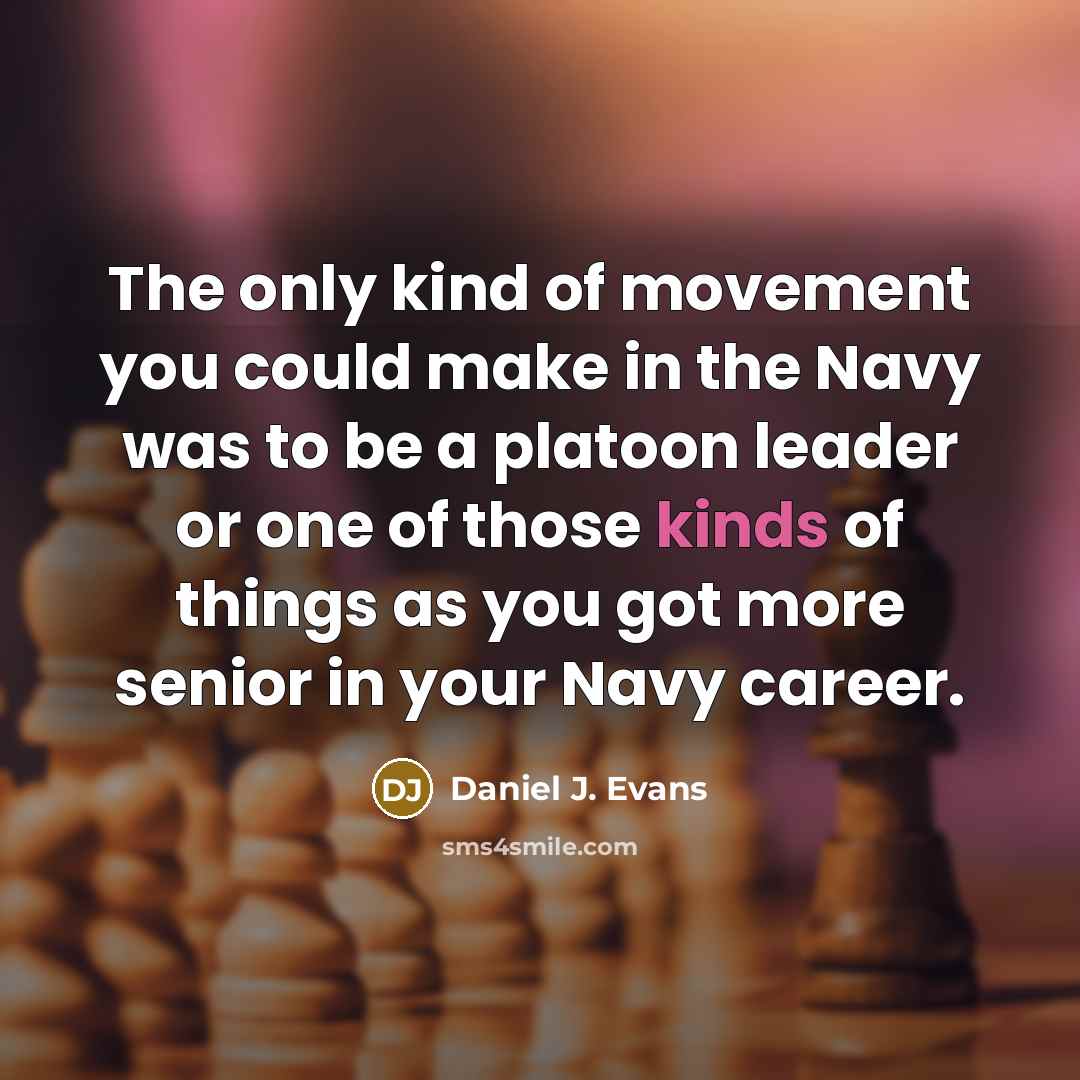 “The only kind of movement you could make in the Navy was to be a platoon leader or one of those kinds of things as you got more senior in your Navy career.” quote by Daniel J. Evans