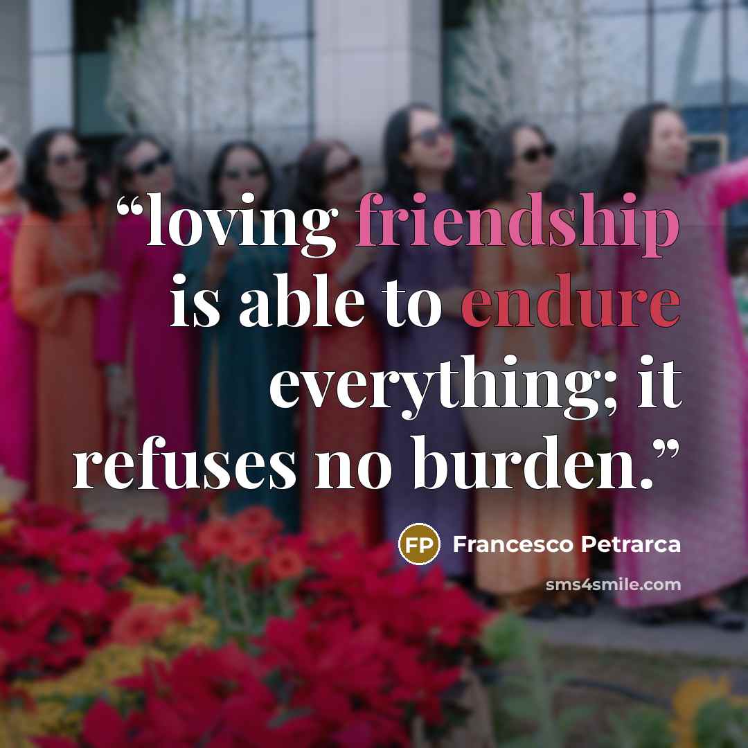 “loving friendship is able to endure everything; it refuses no burden.” quote by Francesco Petrarca