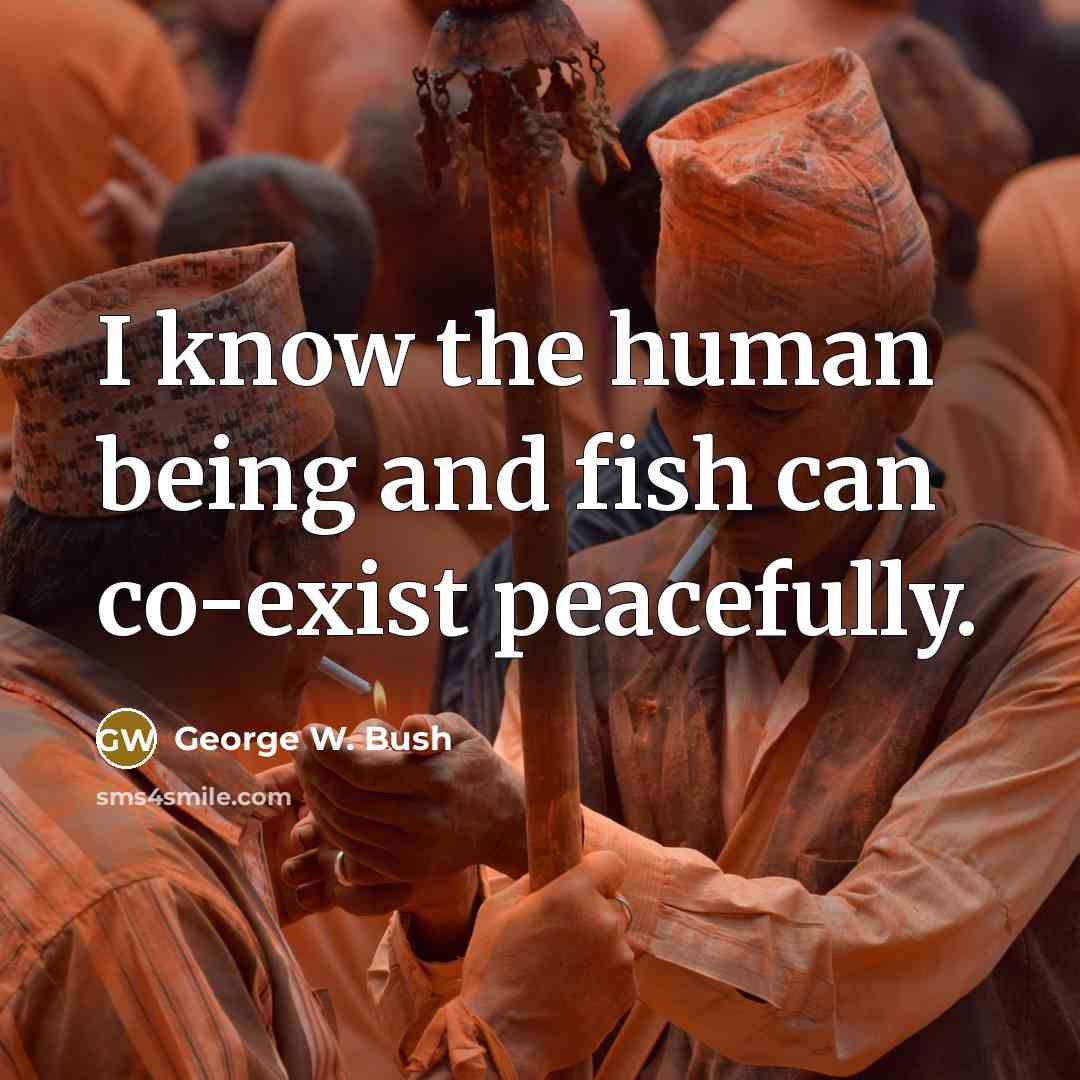 “I know the human being and fish can co-exist peacefully.…” quote by George W. Bush