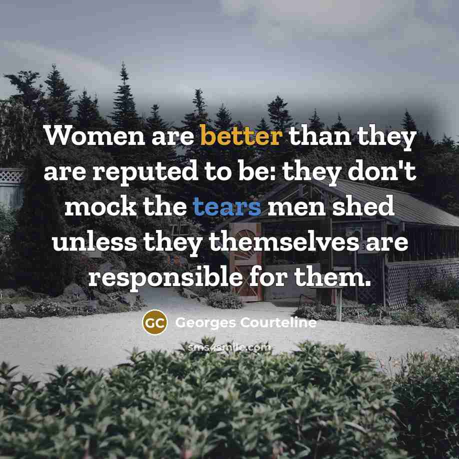 “Women are better than they are reputed to be: they don't mock the tears men shed unless they themselves are responsible for them.” quote by Georges Courteline