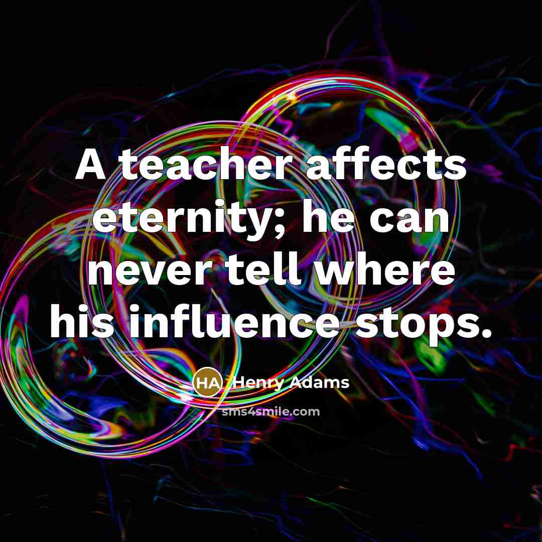 “A teacher affects eternity; he can never tell where his…” quote by Henry Adams