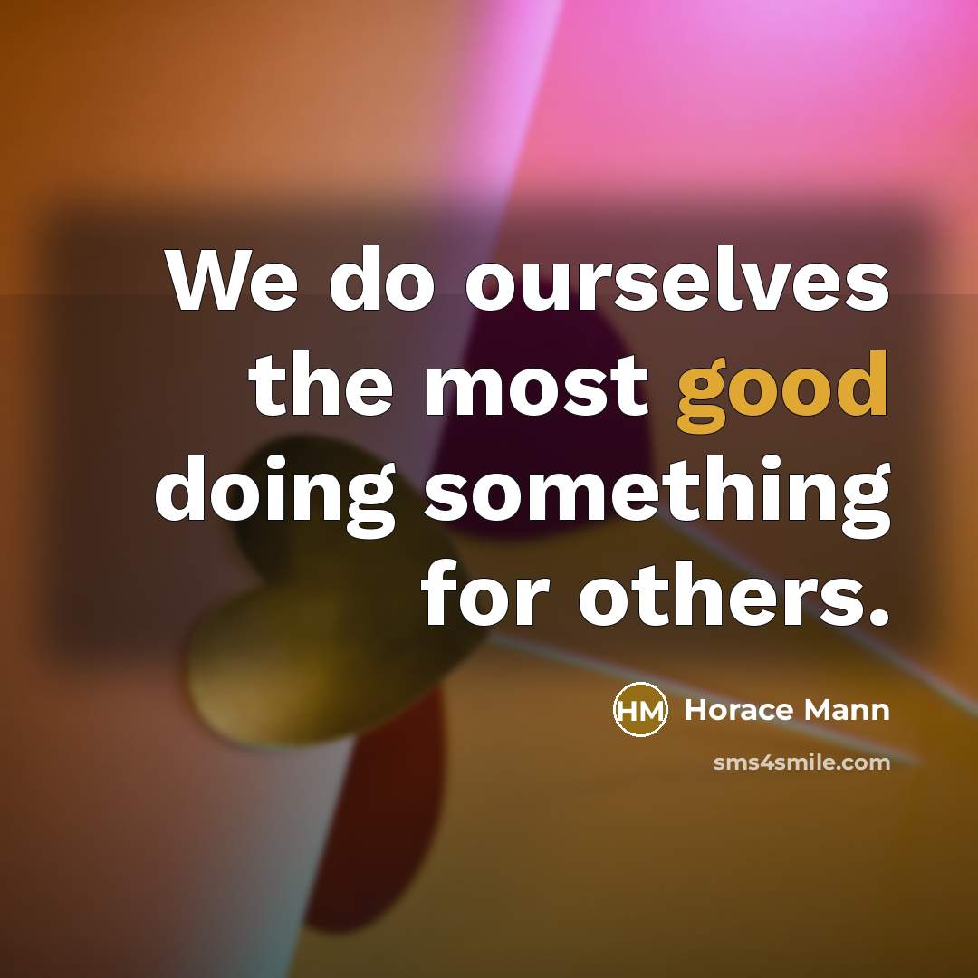“We do ourselves the most good doing something for others.” quote by Horace Mann