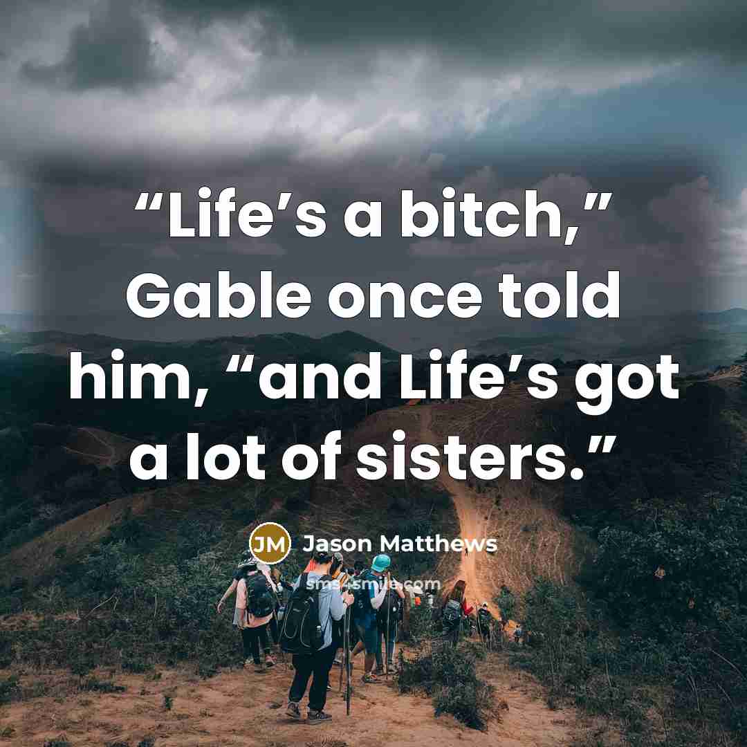 “Life’s a bitch,” Gable once told him, “and Life’s got a lot of sisters.” quote by Jason Matthews