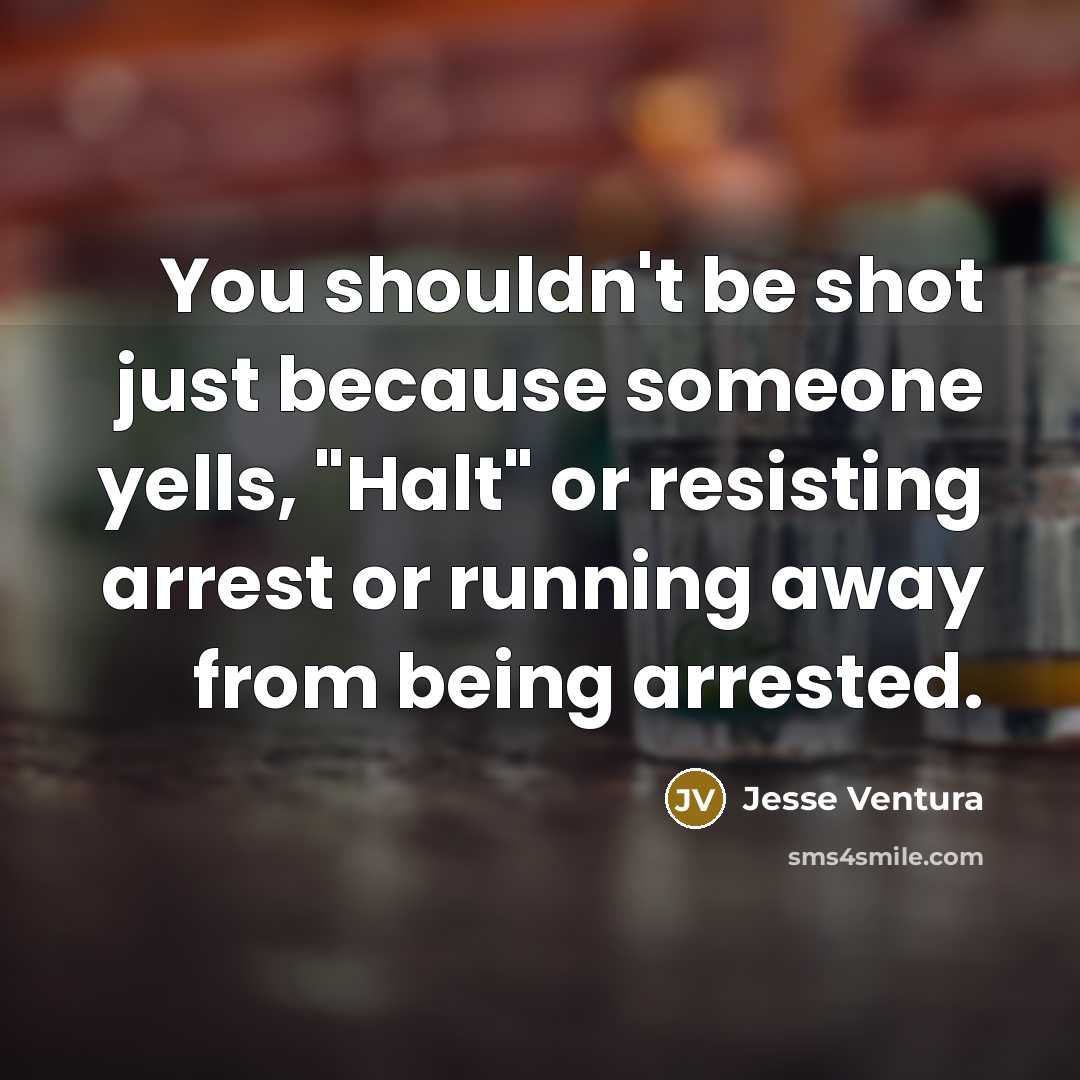 “You shouldn't be shot just because someone yells, "Halt" or resisting arrest or running away from being arrested.” quote by Jesse Ventura