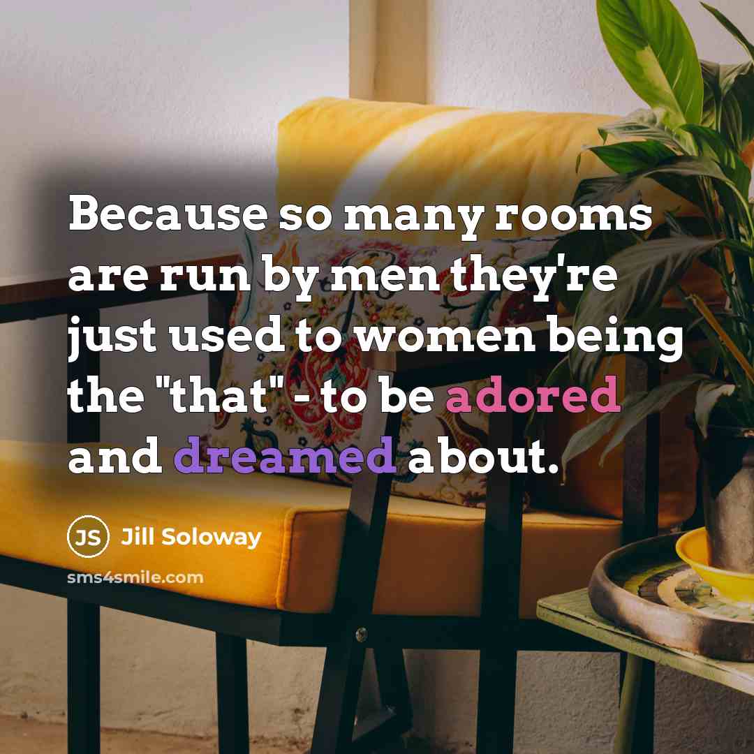 “Because so many rooms are run by men they're just used to women being the "that" - to be adored and dreamed about.” quote by Jill Soloway