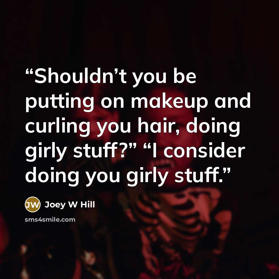 “Shouldn’t you be putting on makeup and curling you hair, doing girly stuff?” “I consider doing you girly stuff.” quote by Joey W Hill