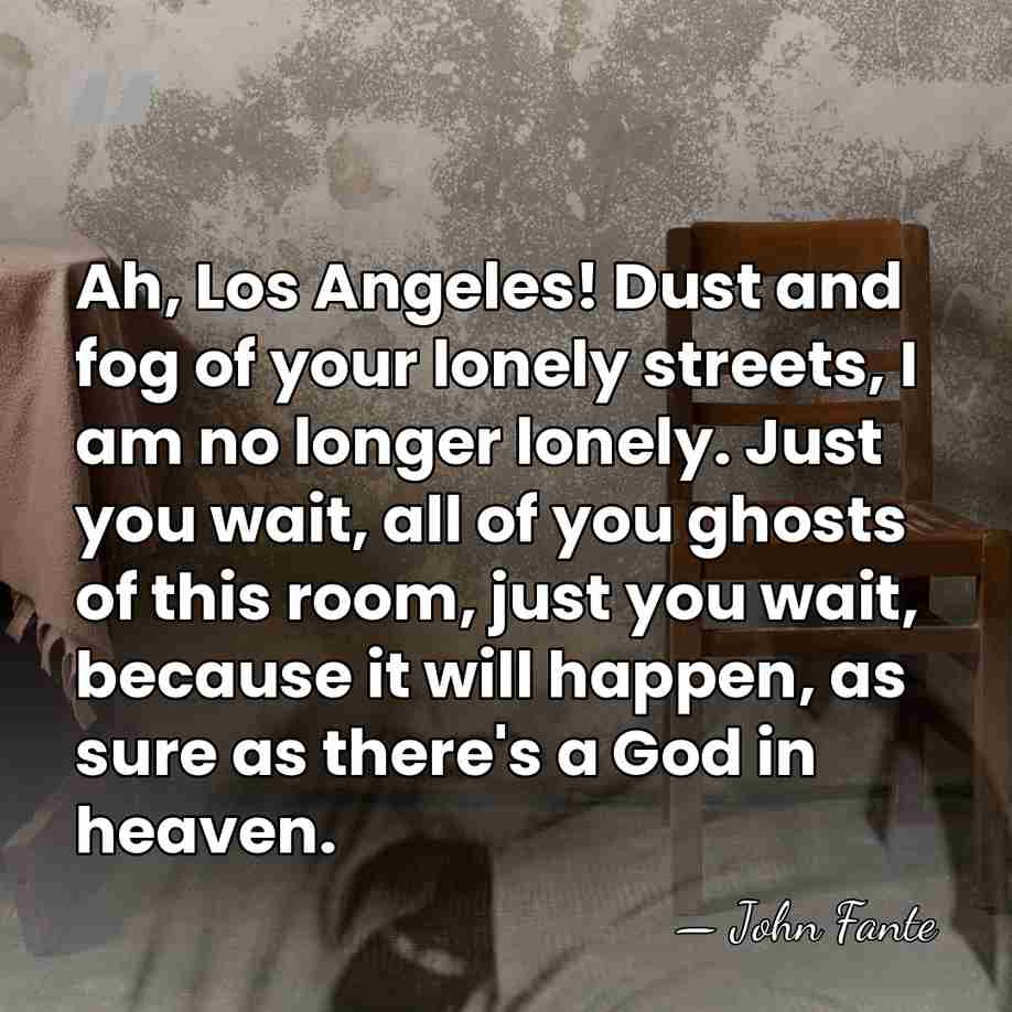 Ah, Los Angeles! Dust and fog of your lonely streets, I am&hellip; - John Fante