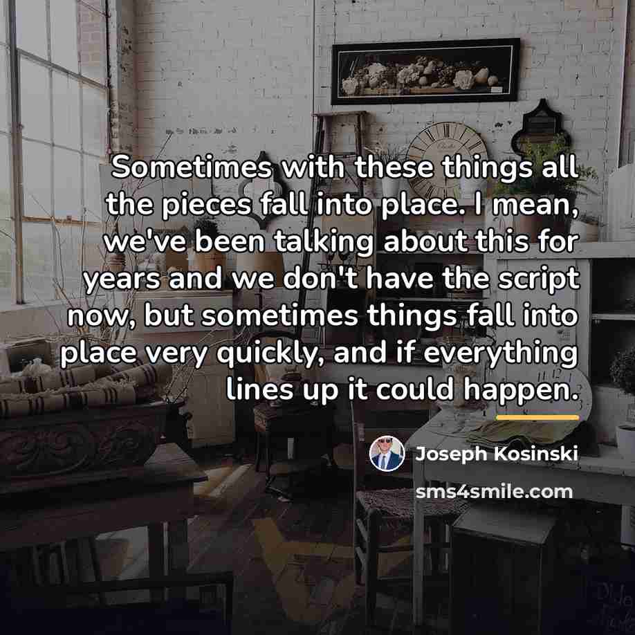 “Sometimes with these things all the pieces fall into place.…” quote by Joseph Kosinski