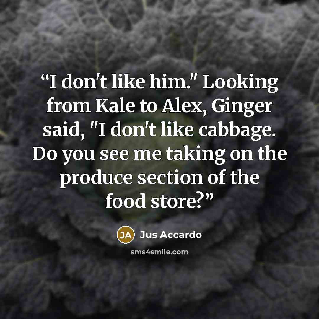 “I don't like him." Looking from Kale to Alex, Ginger said, "I don't like cabbage. Do you see me taking on the produce section of the food store?” quote by Jus Accardo