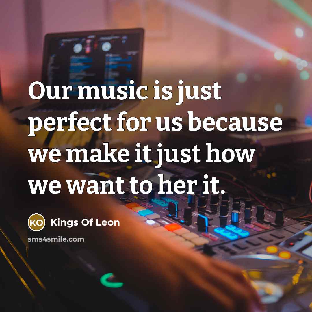 “Our music is just perfect for us because we make…” quote by Kings Of Leon