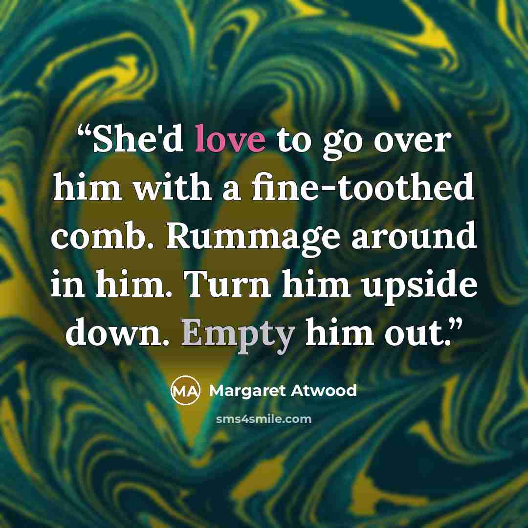 “She'd love to go over him with a fine-toothed comb. Rummage around in him. Turn him upside down. Empty him out.” quote by Margaret Atwood