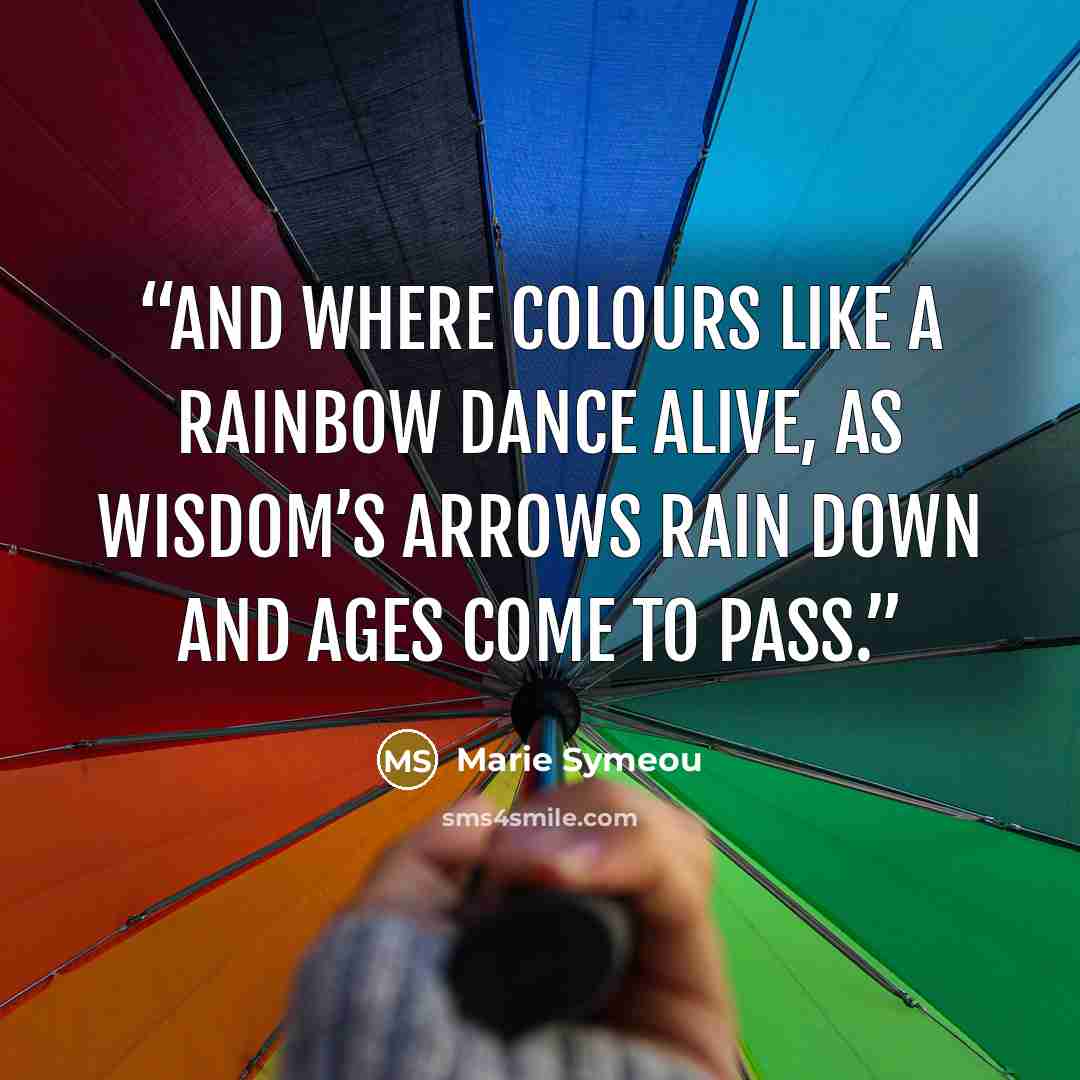 “And where colours like A rainbow dance alive, as Wisdom’s arrows rain down And ages come to pass.” quote by Marie Symeou