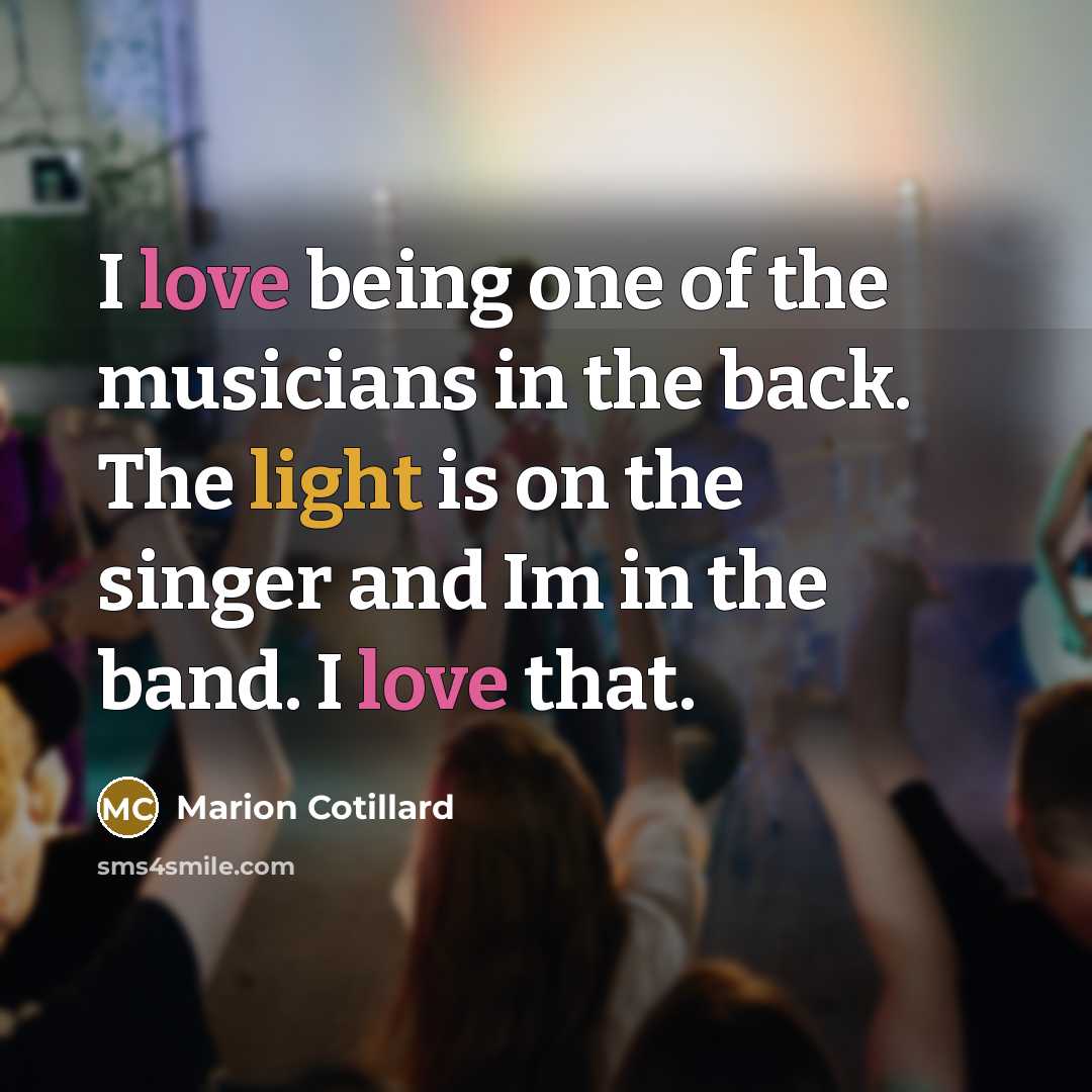 “I love being one of the musicians in the back. The light is on the singer and Im in the band. I love that.” quote by Marion Cotillard