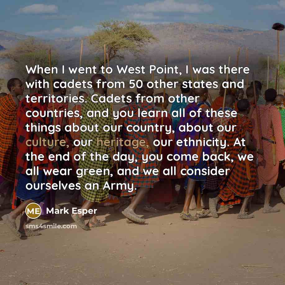 “When I went to West Point, I was there with cadets from 50 other states and territories. Cadets from other countries, and you learn all of these things about our country, about our culture, our heritage, our ethnicity. At the end of the day, you come back, we all wear green, and we all consider…” quote by Mark Esper