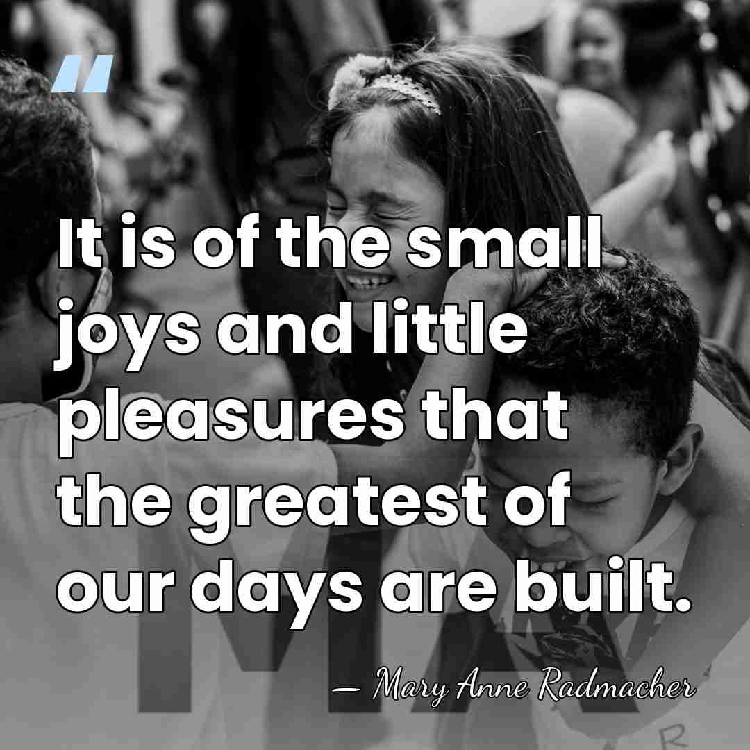 It is of the small joys and little pleasures that the greatest&hellip; - Mary Anne Radmacher