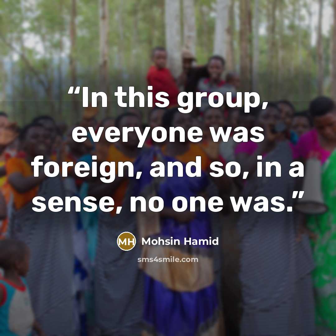 “In this group, everyone was foreign, and so, in a sense, no one was.” quote by Mohsin Hamid