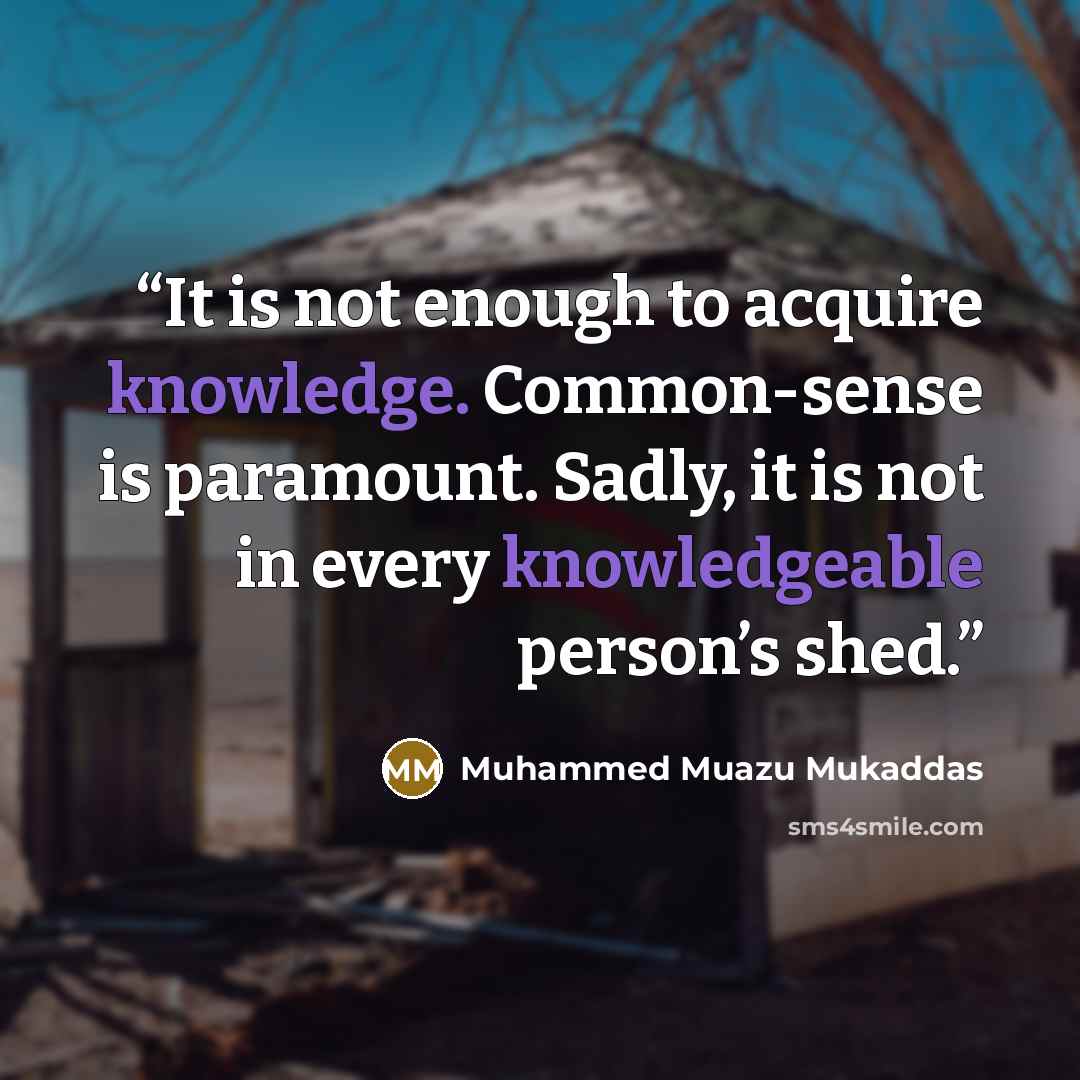 “It is not enough to acquire knowledge. Common-sense is paramount. Sadly, it is not in every knowledgeable person’s shed.” quote by Muhammed Muazu Mukaddas