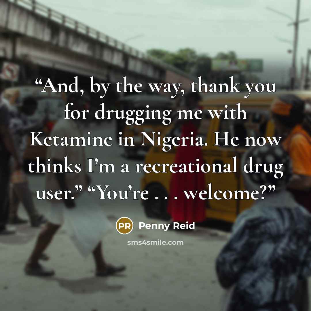 “And, by the way, thank you for drugging me with Ketamine in Nigeria. He now thinks I’m a recreational drug user.” “You’re . . . welcome?” quote by Penny Reid