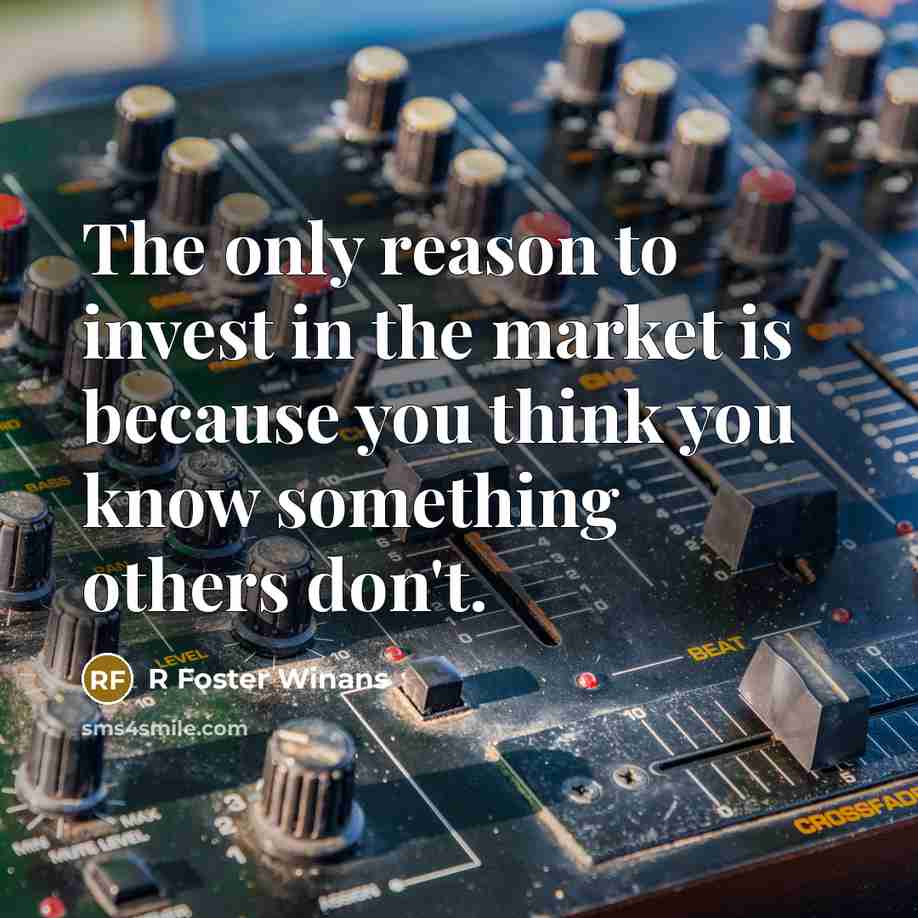 “The only reason to invest in the market is because you think you know something others don't.” quote by R Foster Winans