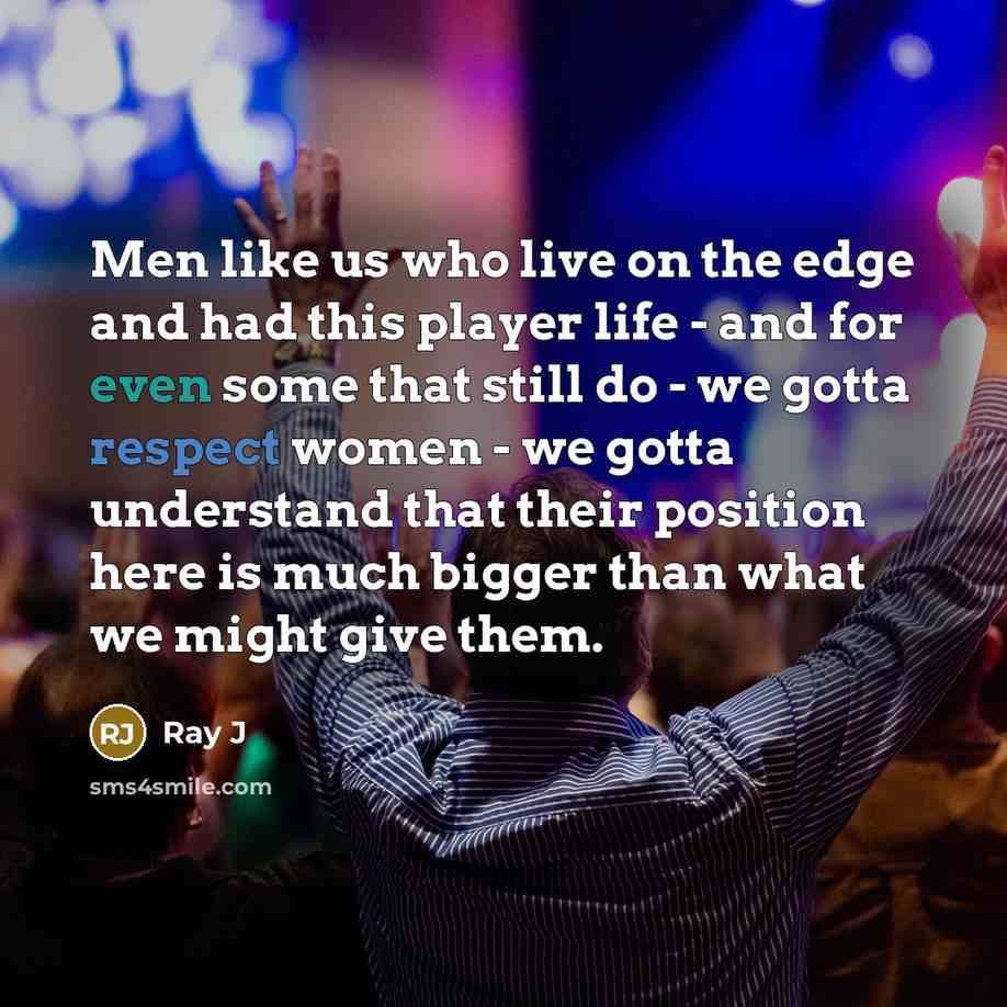 “Men like us who live on the edge and had this player life - and for even some that still do - we gotta respect women - we gotta understand that their position here is much bigger than what we might give them.” quote by Ray J