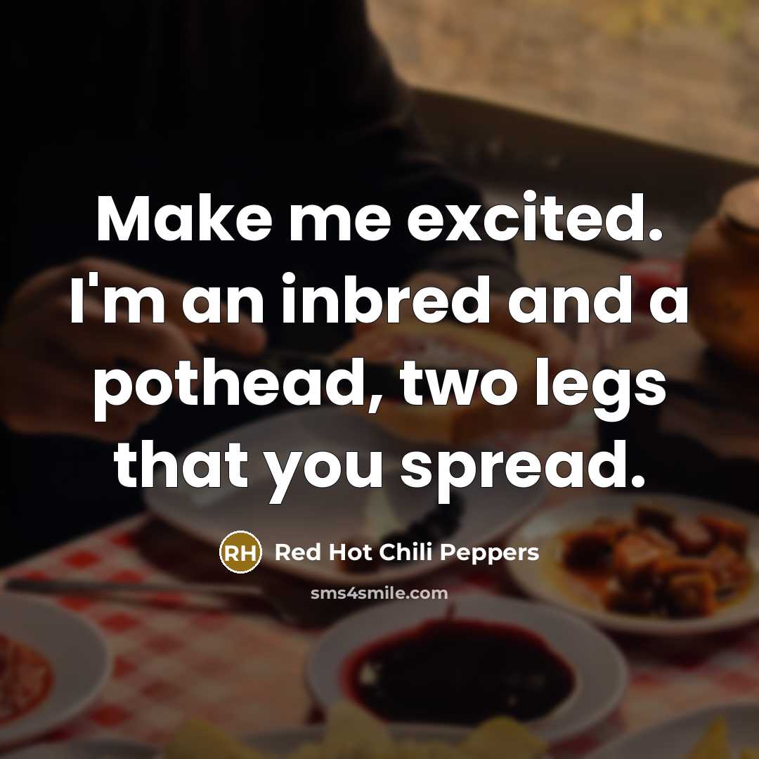 “Make me excited. I'm an inbred and a pothead, two legs that you spread.” quote by Red Hot Chili Peppers