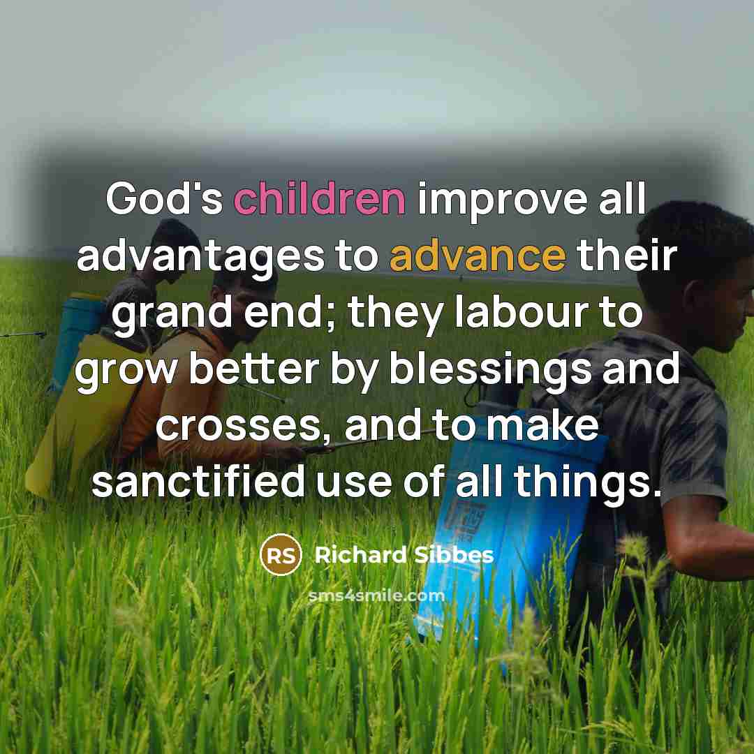 “God's children improve all advantages to advance their grand end; they labour to grow better by blessings and crosses, and to make sanctified use of all things.” quote by Richard Sibbes