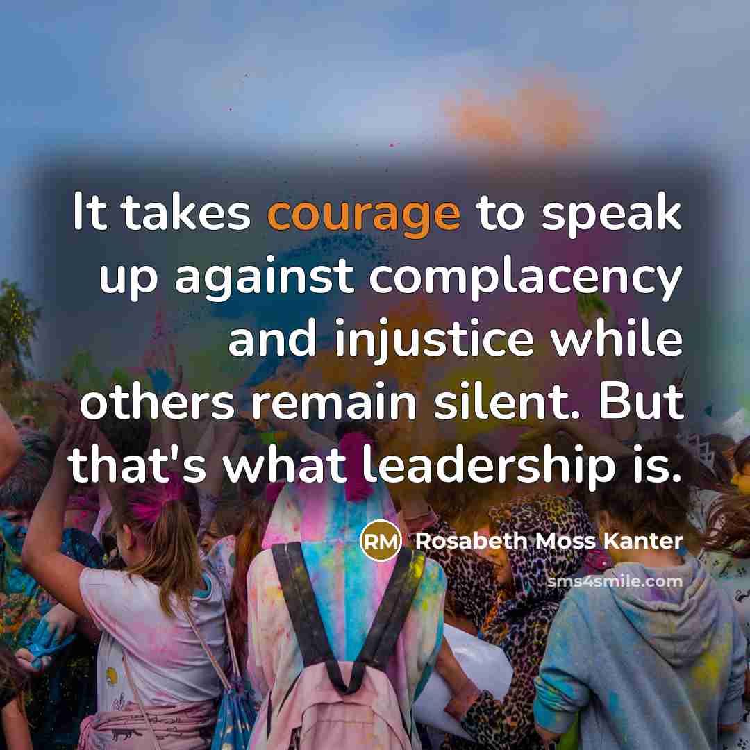 “It takes courage to speak up against complacency and injustice…” quote by Rosabeth Moss Kanter
