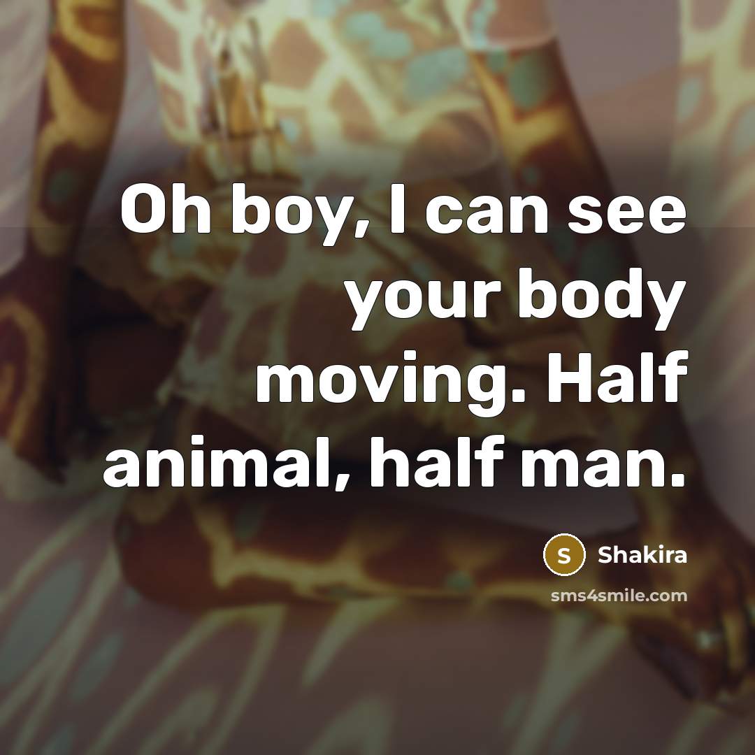 “Oh boy, I can see your body moving. Half animal, half man.” quote by Shakira