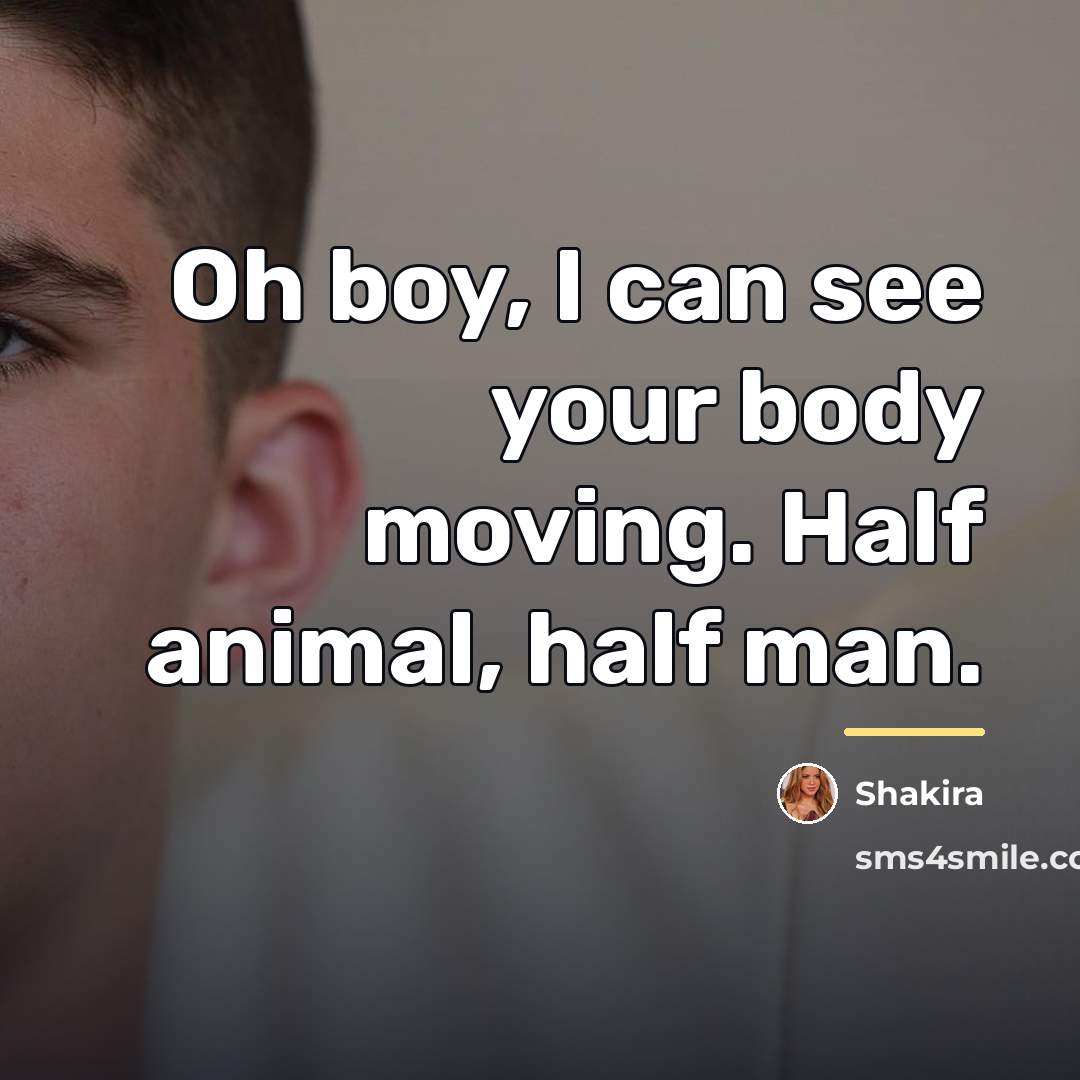 “Oh boy, I can see your body moving. Half animal,…” quote by Shakira