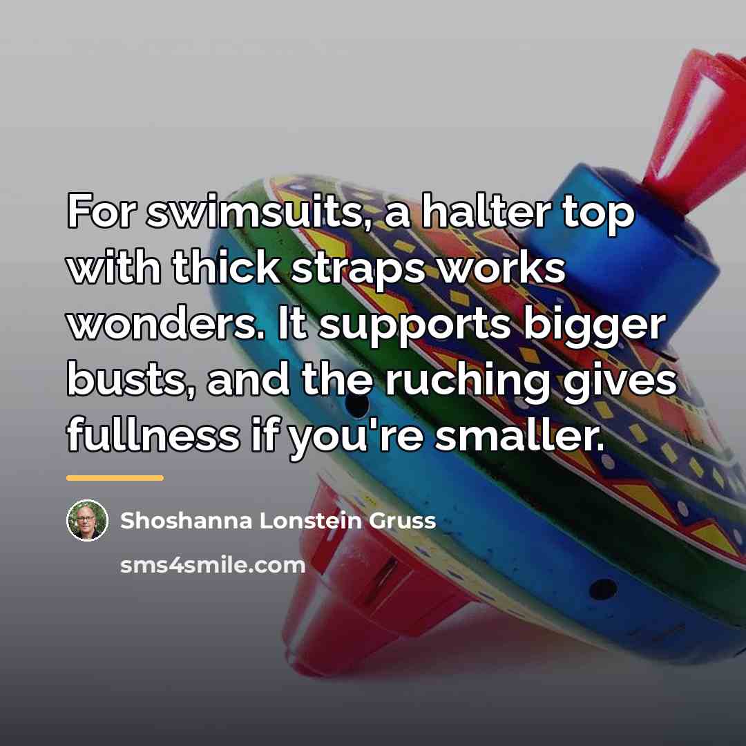 “For swimsuits, a halter top with thick straps works wonders.…” quote by Shoshanna Lonstein Gruss