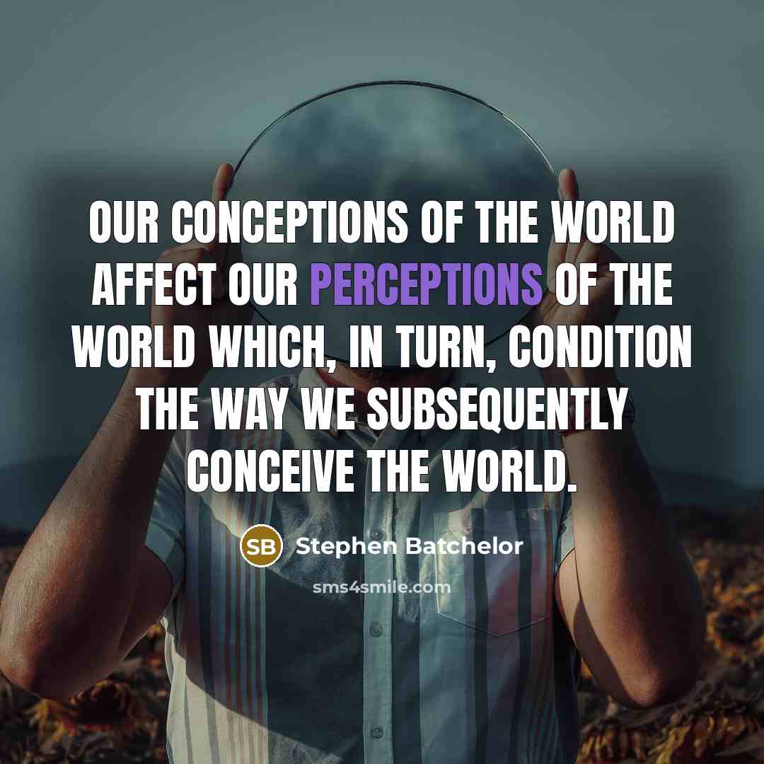 “Our conceptions of the world affect our perceptions of the world which, in turn, condition the way we subsequently conceive the world.” quote by Stephen Batchelor