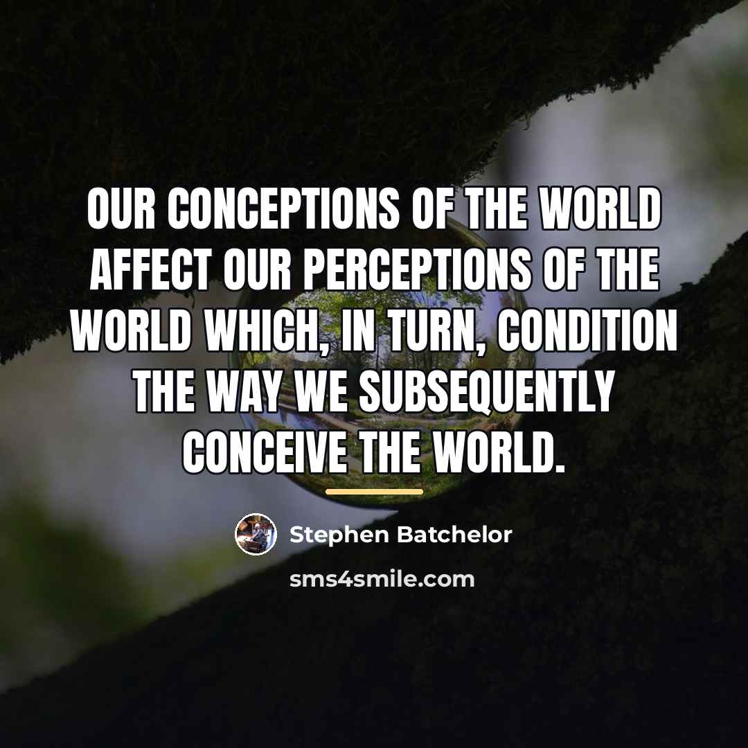 “Our conceptions of the world affect our perceptions of the…” quote by Stephen Batchelor