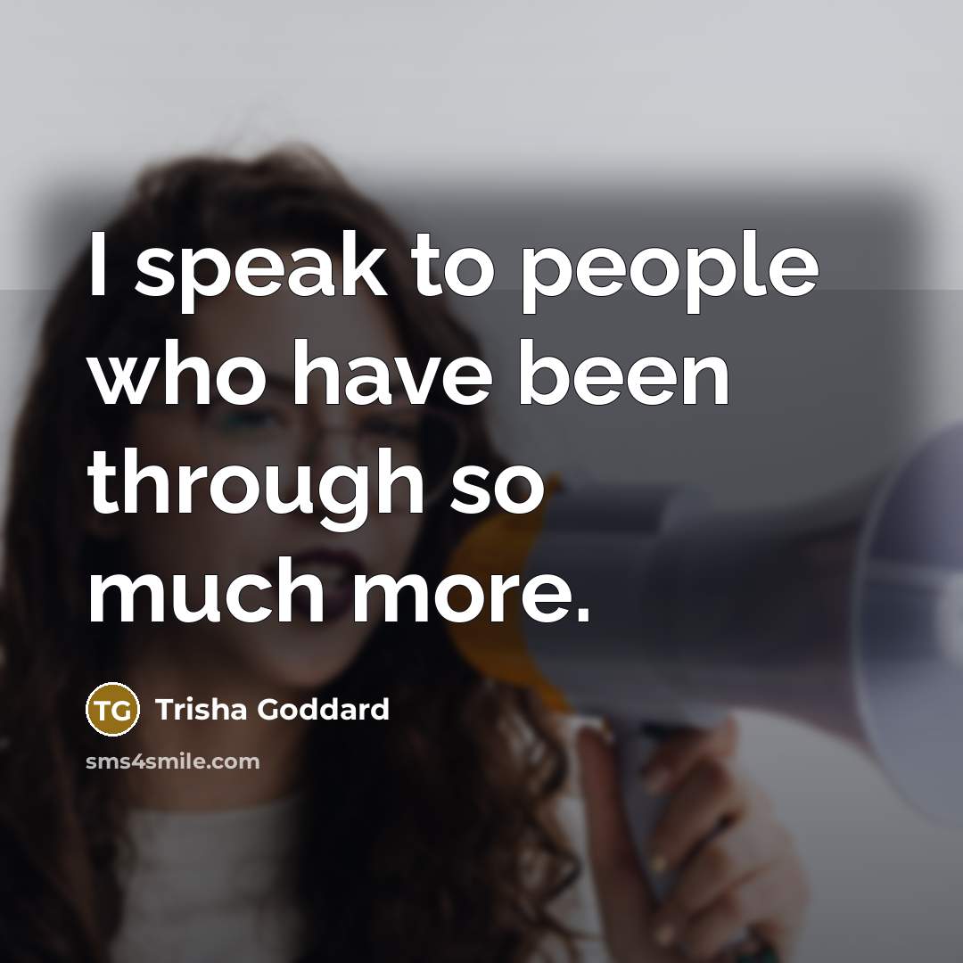 “I speak to people who have been through so much…” quote by Trisha Goddard
