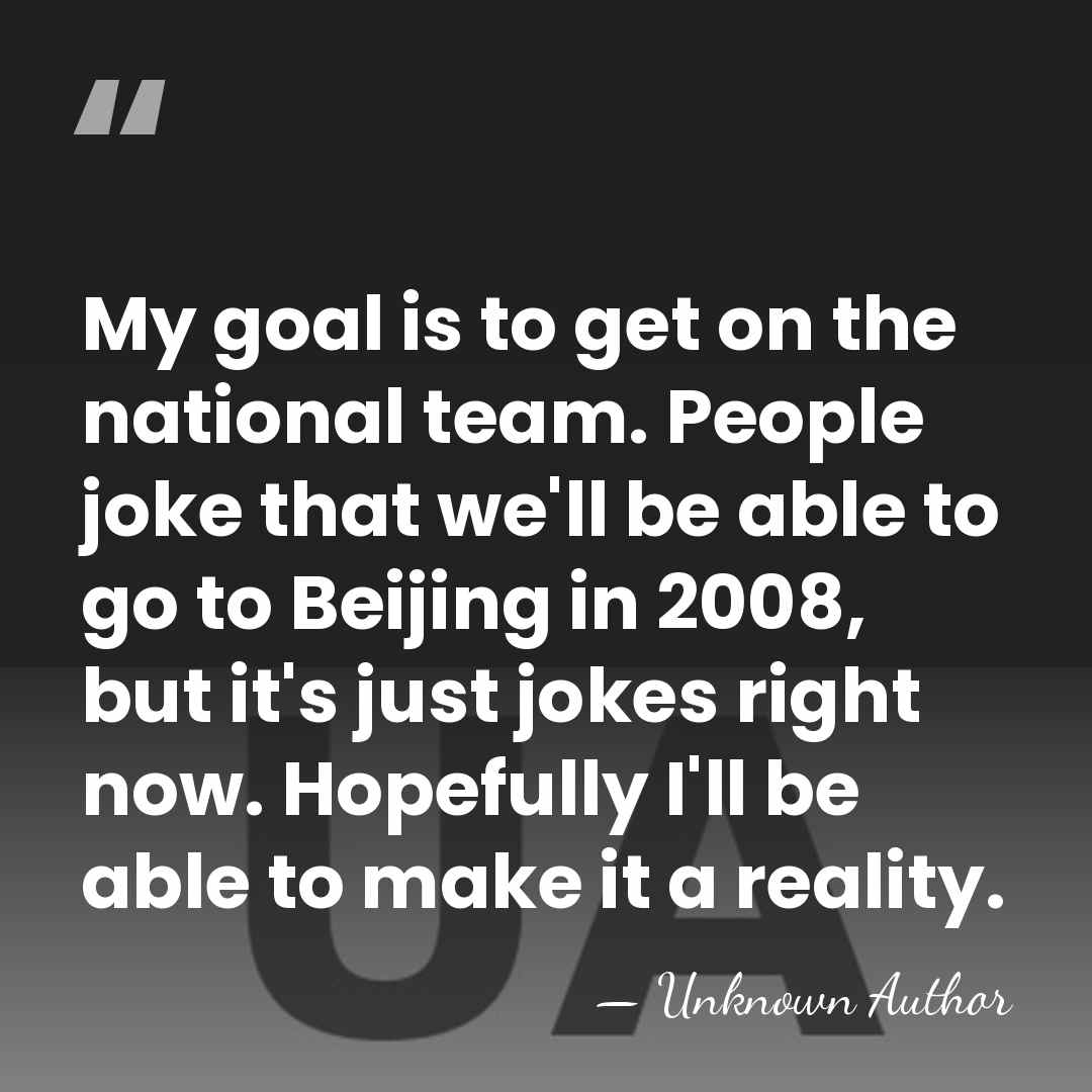 My goal is to get on the national team. People joke that&hellip; - Unknown Author
